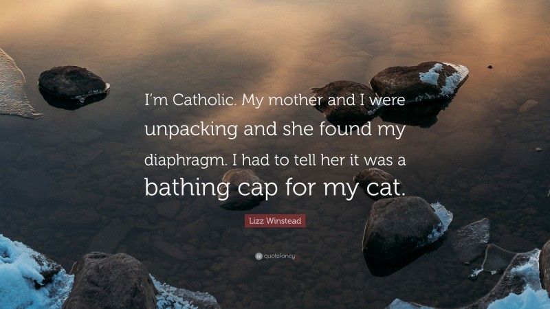Lizz Winstead Quote: “I’m Catholic. My mother and I were unpacking and she found my diaphragm. I had to tell her it was a bathing cap for my cat.”