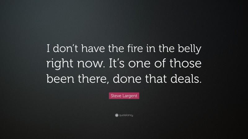 Steve Largent Quote: “I don’t have the fire in the belly right now. It’s one of those been there, done that deals.”