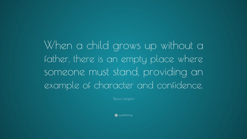 Steve Largent Quote: “When a child grows up without a father, there is an empty place where someone must stand, providing an example of character and confidence.”