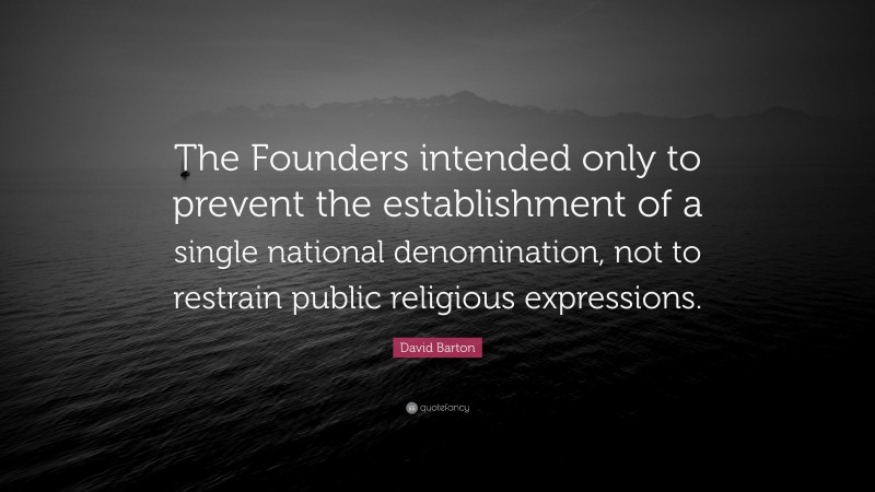 David Barton Quote: “The Founders intended only to prevent the establishment of a single national denomination, not to restrain public religious expressions.”