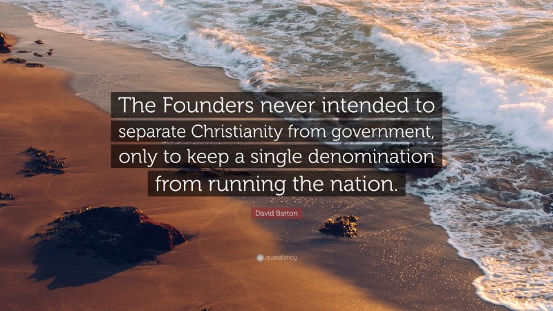 David Barton Quote: “The Founders never intended to separate Christianity from government, only to keep a single denomination from running the nation.”
