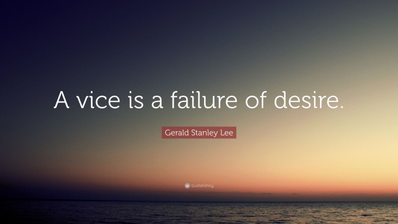 Gerald Stanley Lee Quote: “A vice is a failure of desire.”
