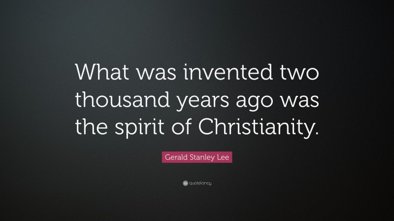 Gerald Stanley Lee Quote: “What was invented two thousand years ago was the spirit of Christianity.”