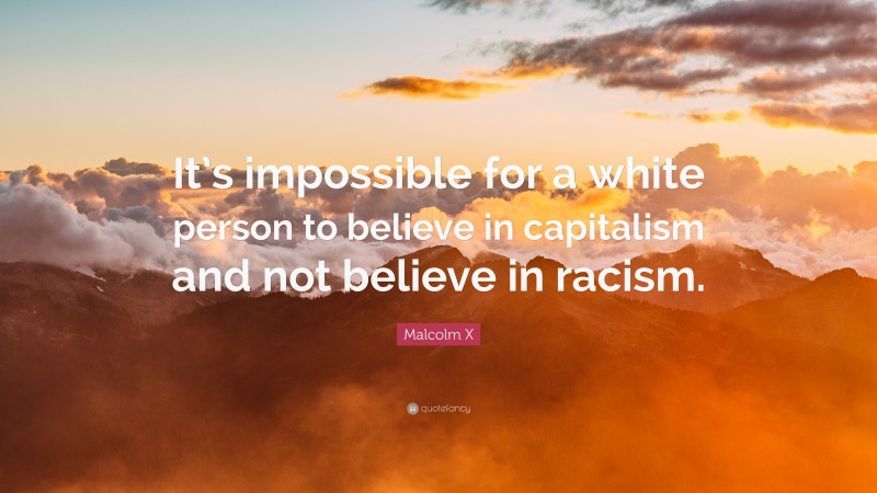 Malcolm X Quote: “It’s impossible for a white person to believe in capitalism and not believe in racism.”