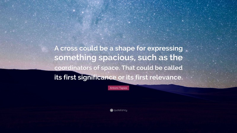 Antoni Tapies Quote: “A cross could be a shape for expressing something spacious, such as the coordinators of space. That could be called its first significance or its first relevance.”