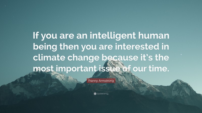 Franny Armstrong Quote: “If you are an intelligent human being then you are interested in climate change because it’s the most important issue of our time.”