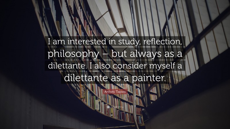 Antoni Tapies Quote: “I am interested in study, reflection, philosophy – but always as a dilettante. I also consider myself a dilettante as a painter.”