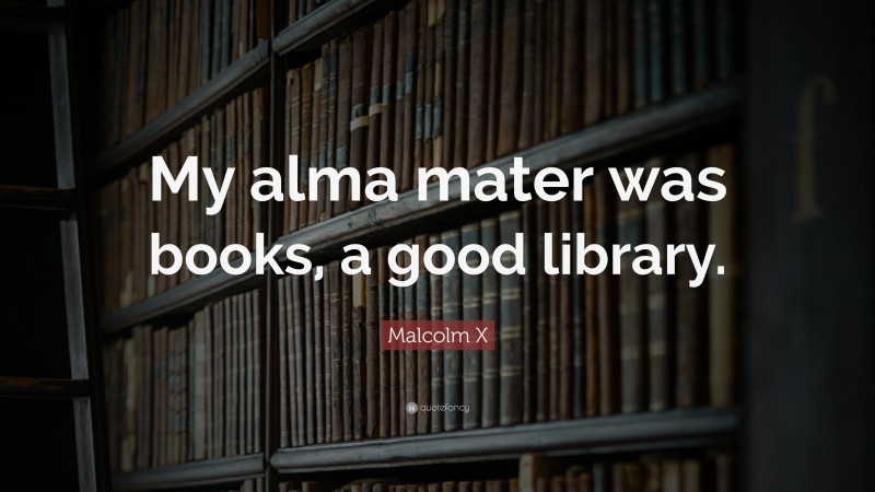 Malcolm X Quote: “My alma mater was books, a good library.”
