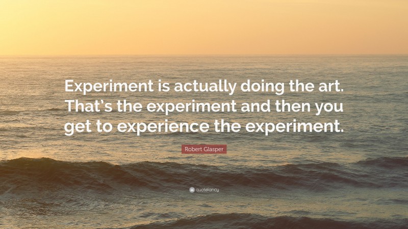 Robert Glasper Quote: “Experiment is actually doing the art. That’s the experiment and then you get to experience the experiment.”