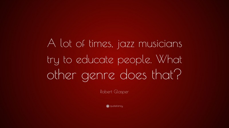 Robert Glasper Quote: “A lot of times, jazz musicians try to educate people. What other genre does that?”