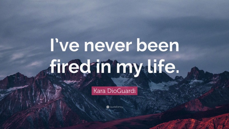Kara DioGuardi Quote: “I’ve never been fired in my life.”