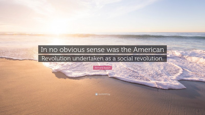 Bernard Bailyn Quote: “In no obvious sense was the American Revolution undertaken as a social revolution.”