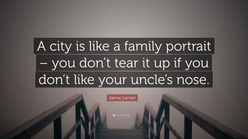 Jaime Lerner Quote: “A city is like a family portrait – you don’t tear it up if you don’t like your uncle’s nose.”