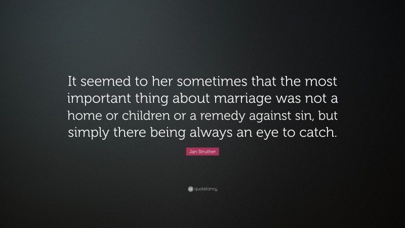 Jan Struther Quote: “It seemed to her sometimes that the most important thing about marriage was not a home or children or a remedy against sin, but simply there being always an eye to catch.”