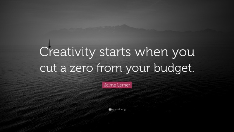 Jaime Lerner Quote: “Creativity starts when you cut a zero from your budget.”