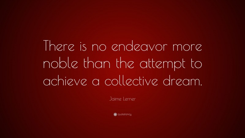 Jaime Lerner Quote: “There is no endeavor more noble than the attempt to achieve a collective dream.”