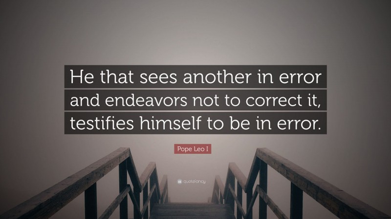 Pope Leo I Quote: “He that sees another in error and endeavors not to correct it, testifies himself to be in error.”