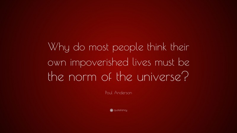 Poul Anderson Quote: “Why do most people think their own impoverished lives must be the norm of the universe?”