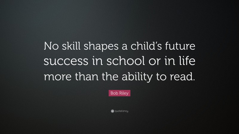 Bob Riley Quote: “No skill shapes a child’s future success in school or in life more than the ability to read.”
