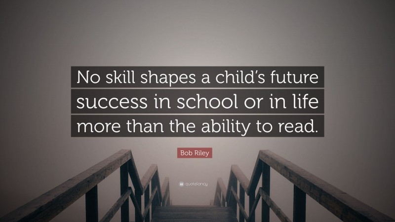 Bob Riley Quote: “No skill shapes a child’s future success in school or in life more than the ability to read.”