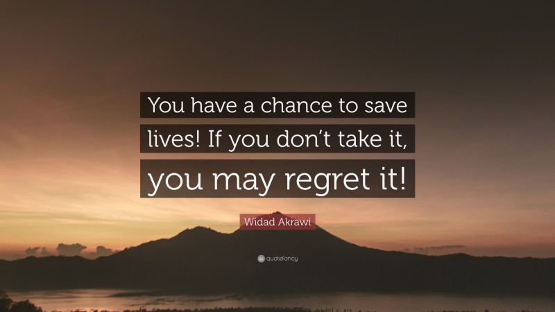 Widad Akrawi Quote: “You have a chance to save lives! If you don’t take it, you may regret it!”