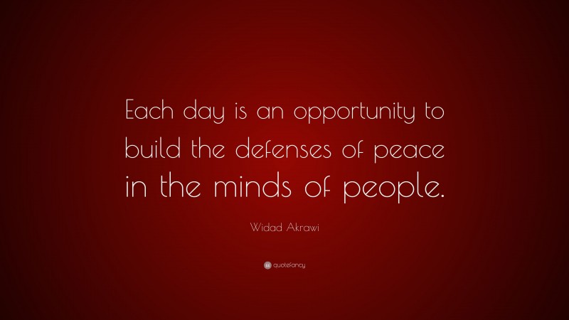 Widad Akrawi Quote: “Each day is an opportunity to build the defenses of peace in the minds of people.”