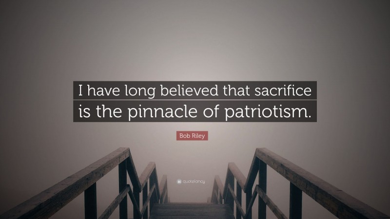 Bob Riley Quote: “I have long believed that sacrifice is the pinnacle of patriotism.”