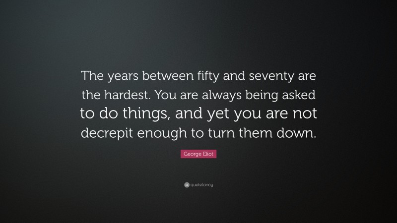 George Eliot Quote: “The years between fifty and seventy are the hardest. You are always being asked to do things, and yet you are not decrepit enough to turn them down.”