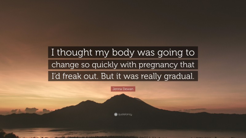 Jenna Dewan Quote: “I thought my body was going to change so quickly with pregnancy that I’d freak out. But it was really gradual.”