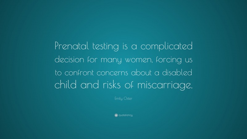 Emily Oster Quote: “Prenatal testing is a complicated decision for many women, forcing us to confront concerns about a disabled child and risks of miscarriage.”