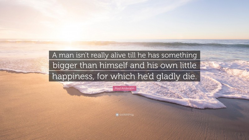 Poul Anderson Quote: “A man isn’t really alive till he has something bigger than himself and his own little happiness, for which he’d gladly die.”