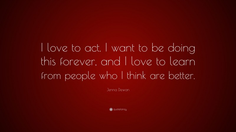 Jenna Dewan Quote: “I love to act. I want to be doing this forever, and I love to learn from people who I think are better.”