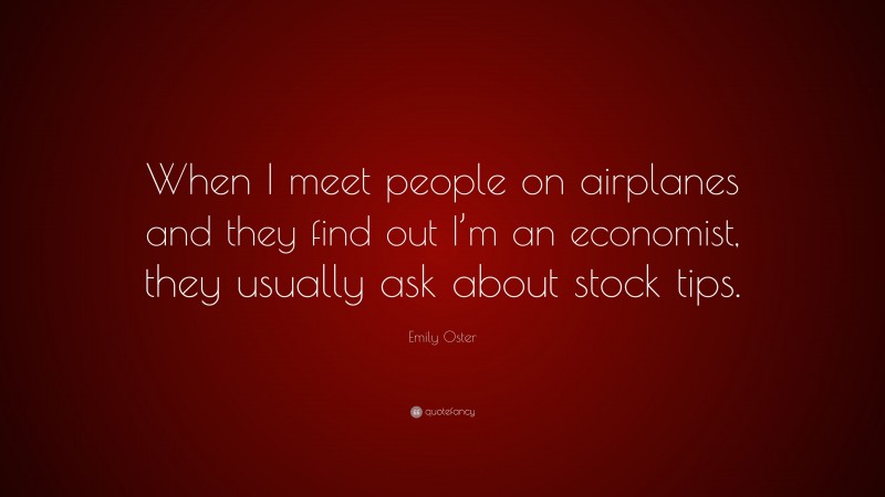 Emily Oster Quote: “When I meet people on airplanes and they find out I’m an economist, they usually ask about stock tips.”