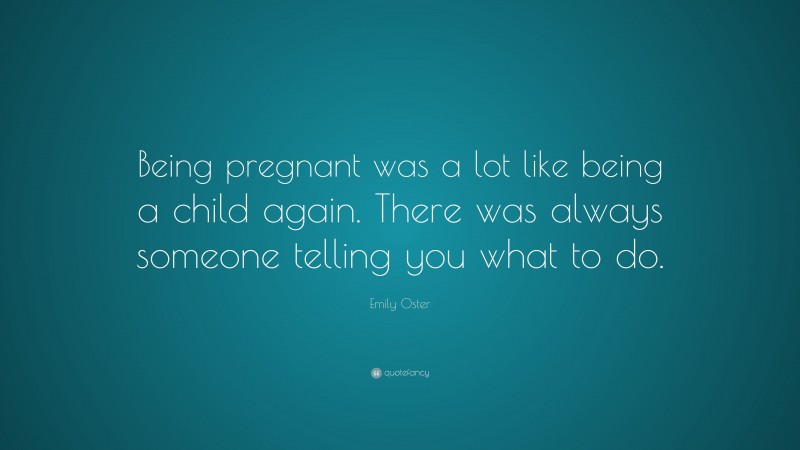 Emily Oster Quote: “Being pregnant was a lot like being a child again. There was always someone telling you what to do.”