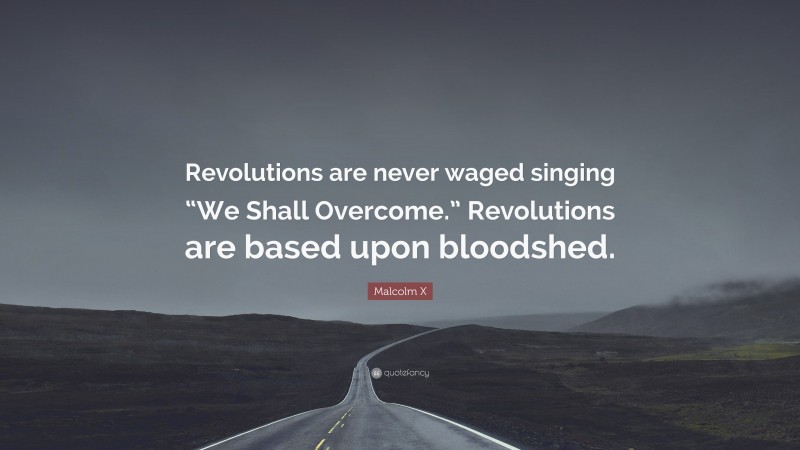 Malcolm X Quote: “Revolutions are never waged singing “We Shall Overcome.” Revolutions are based upon bloodshed.”