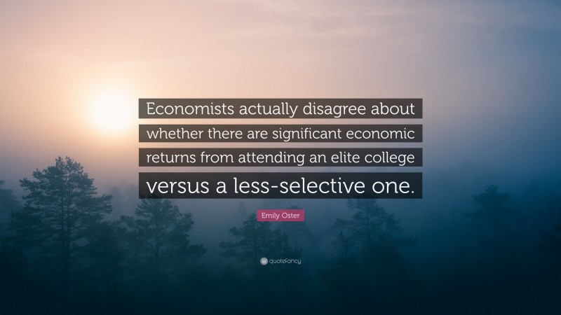 Emily Oster Quote: “Economists actually disagree about whether there are significant economic returns from attending an elite college versus a less-selective one.”