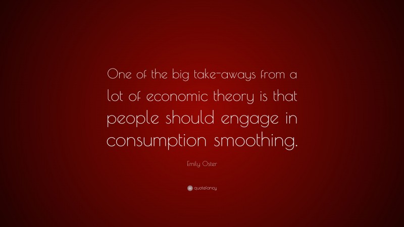 Emily Oster Quote: “One of the big take-aways from a lot of economic theory is that people should engage in consumption smoothing.”