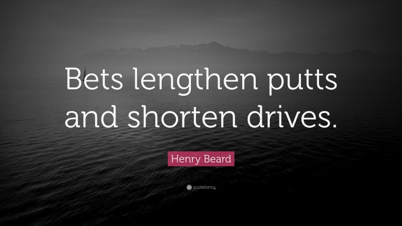 Henry Beard Quote: “Bets lengthen putts and shorten drives.”