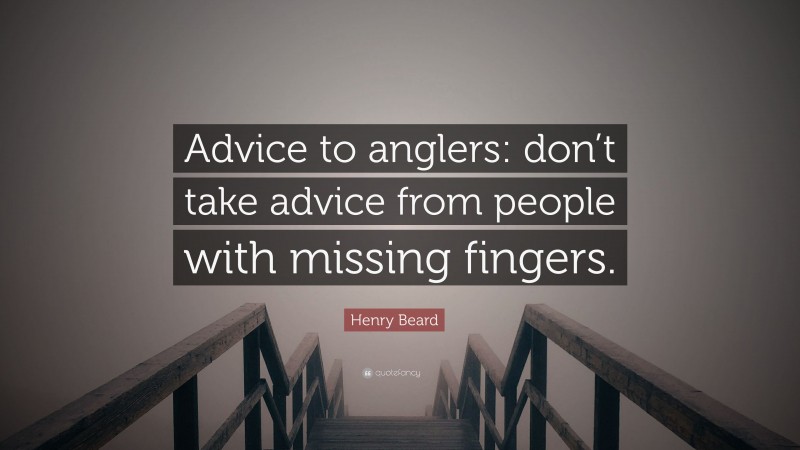 Henry Beard Quote: “Advice to anglers: don’t take advice from people with missing fingers.”