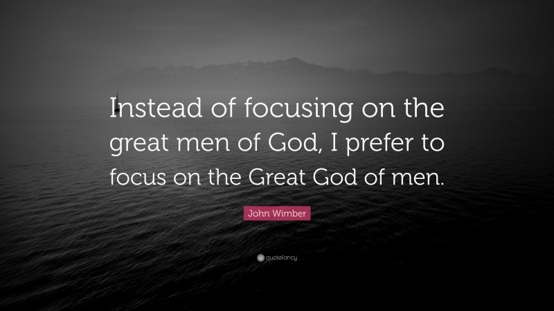 John Wimber Quote: “Instead of focusing on the great men of God, I prefer to focus on the Great God of men.”
