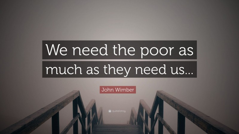 John Wimber Quote: “We need the poor as much as they need us...”