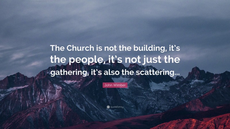 John Wimber Quote: “The Church is not the building, it’s the people, it’s not just the gathering, it’s also the scattering...”
