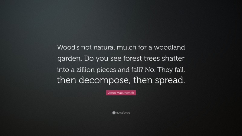 Janet Macunovich Quote: “Wood’s not natural mulch for a woodland garden. Do you see forest trees shatter into a zillion pieces and fall? No. They fall, then decompose, then spread.”