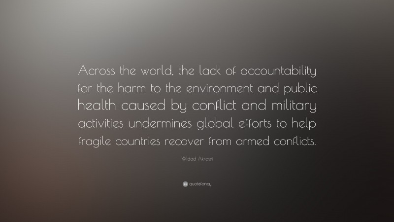 Widad Akrawi Quote: “Across the world, the lack of accountability for the harm to the environment and public health caused by conflict and military activities undermines global efforts to help fragile countries recover from armed conflicts.”