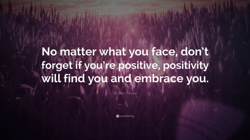 Widad Akrawi Quote: “No matter what you face, don’t forget if you’re positive, positivity will find you and embrace you.”