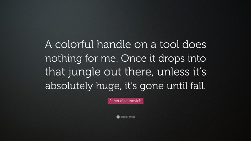 Janet Macunovich Quote: “A colorful handle on a tool does nothing for me. Once it drops into that jungle out there, unless it’s absolutely huge, it’s gone until fall.”