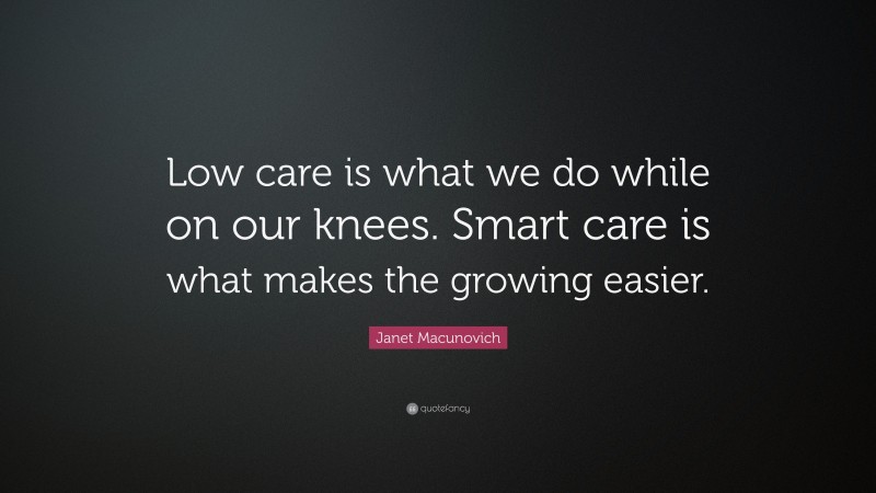 Janet Macunovich Quote: “Low care is what we do while on our knees. Smart care is what makes the growing easier.”