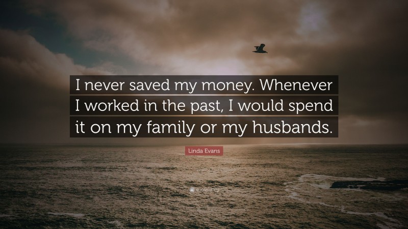 Linda Evans Quote: “I never saved my money. Whenever I worked in the past, I would spend it on my family or my husbands.”