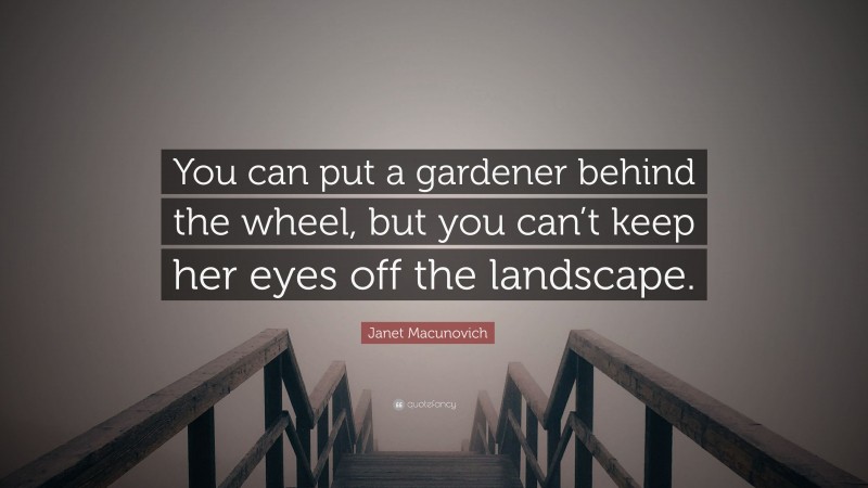 Janet Macunovich Quote: “You can put a gardener behind the wheel, but you can’t keep her eyes off the landscape.”