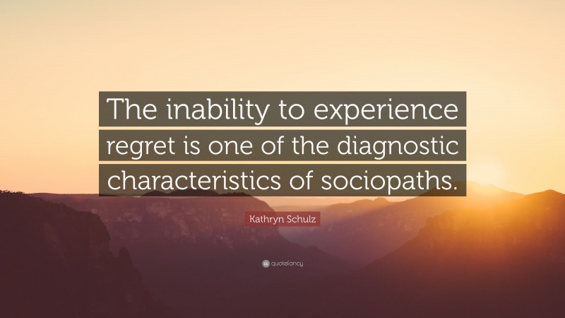 Kathryn Schulz Quote: “The inability to experience regret is one of the diagnostic characteristics of sociopaths.”